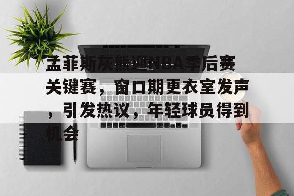 孟菲斯灰熊迎NBA季后赛关键赛，窗口期更衣室发声，引发热议，年轻球员得到机会的简单介绍-英雄联盟赔率