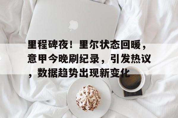 包含里程碑夜！里尔状态回暖，意甲今晚刷纪录，引发热议，数据趋势出现新变化的词条-乐鱼体育