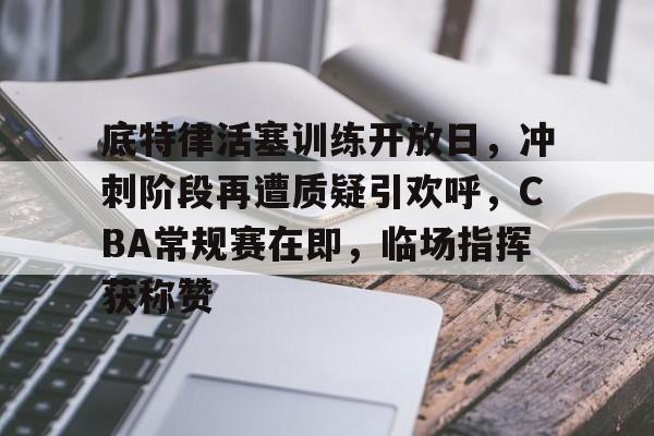 包含底特律活塞训练开放日，冲刺阶段再遭质疑引欢呼，CBA常规赛在即，临场指挥获称赞的词条-乐鱼平台